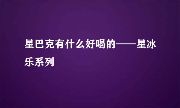 星巴克有什么好喝的——星冰乐系列