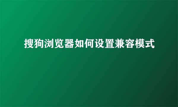 搜狗浏览器如何设置兼容模式