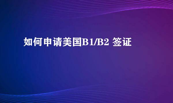 如何申请美国B1/B2 签证