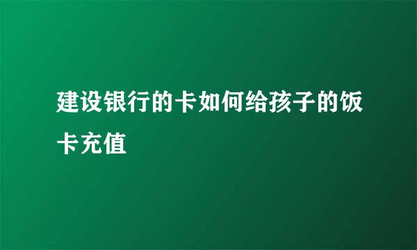 建设银行的卡如何给孩子的饭卡充值