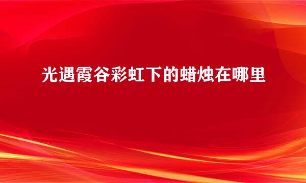 光遇霞谷彩虹下的蜡烛在哪里