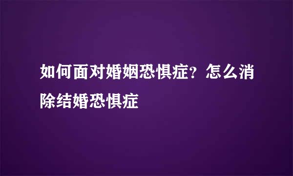 如何面对婚姻恐惧症？怎么消除结婚恐惧症