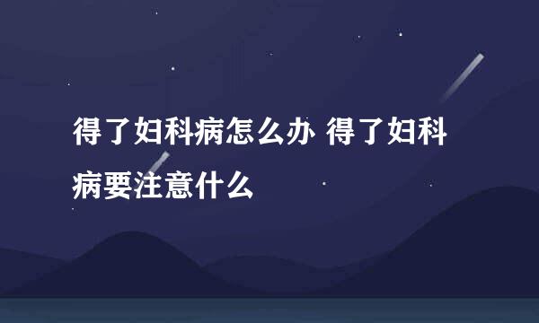 得了妇科病怎么办 得了妇科病要注意什么