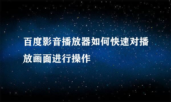 百度影音播放器如何快速对播放画面进行操作