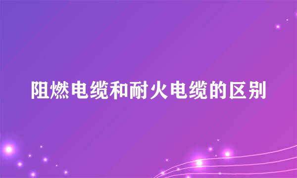 阻燃电缆和耐火电缆的区别