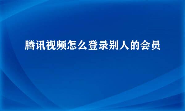 腾讯视频怎么登录别人的会员