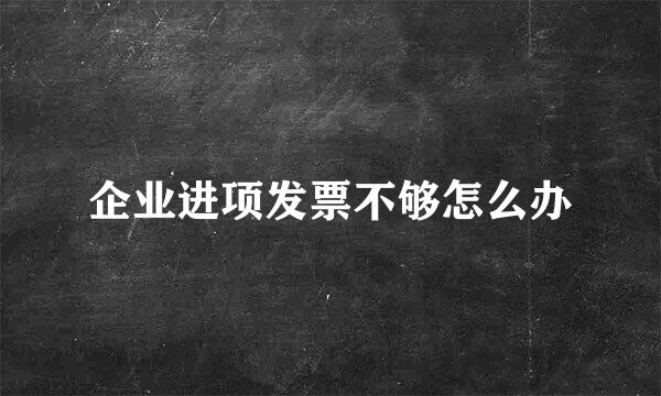 企业进项发票不够怎么办