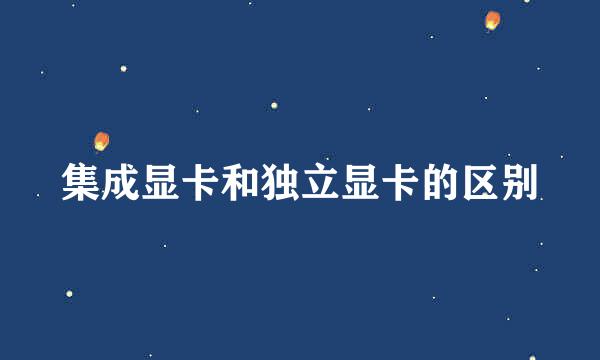 集成显卡和独立显卡的区别