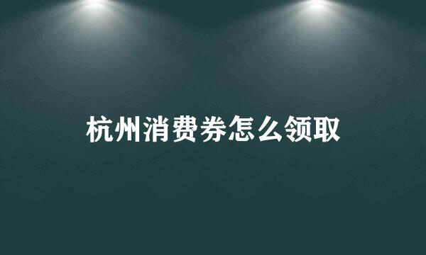 杭州消费券怎么领取