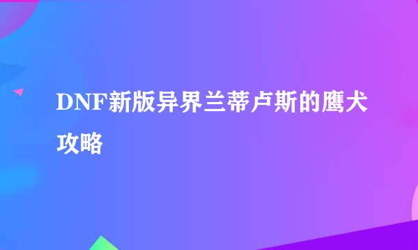 DNF新版异界兰蒂卢斯的鹰犬攻略