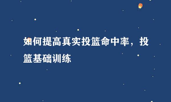 如何提高真实投篮命中率，投篮基础训练