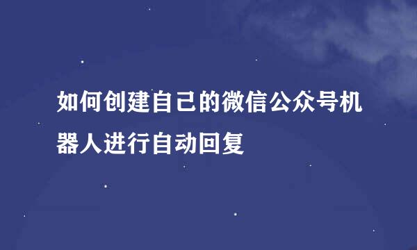 如何创建自己的微信公众号机器人进行自动回复