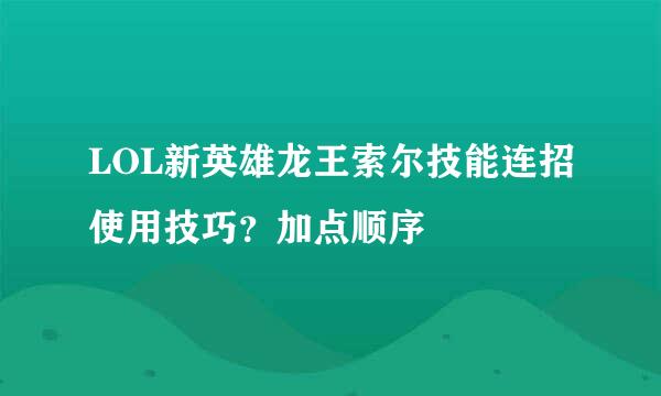 LOL新英雄龙王索尔技能连招使用技巧？加点顺序