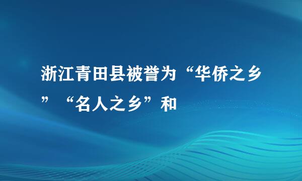 浙江青田县被誉为“华侨之乡”“名人之乡”和