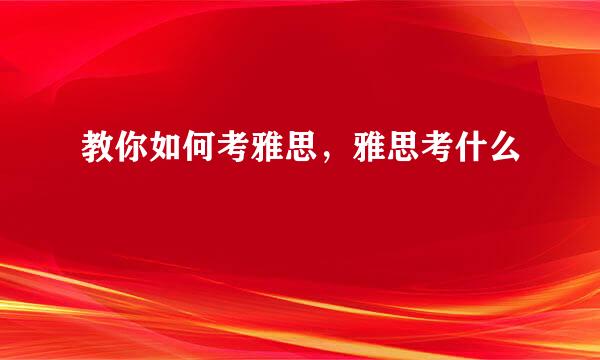 教你如何考雅思，雅思考什么