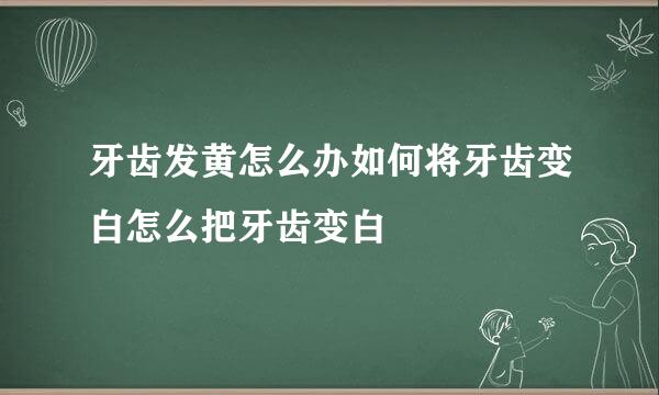 牙齿发黄怎么办如何将牙齿变白怎么把牙齿变白