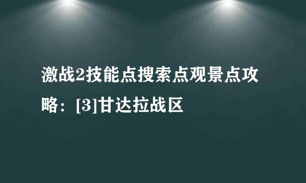 激战2技能点搜索点观景点攻略：[3]甘达拉战区