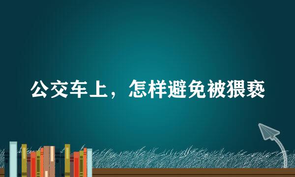 公交车上，怎样避免被猥亵