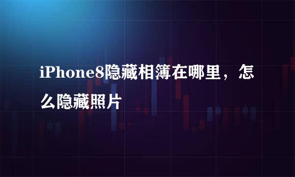 iPhone8隐藏相簿在哪里，怎么隐藏照片