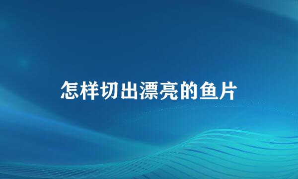 怎样切出漂亮的鱼片