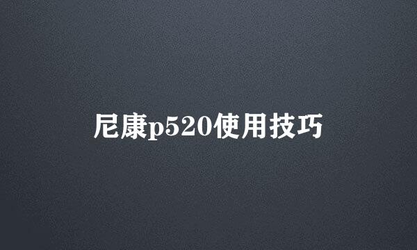 尼康p520使用技巧