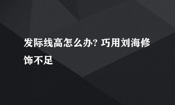 发际线高怎么办? 巧用刘海修饰不足