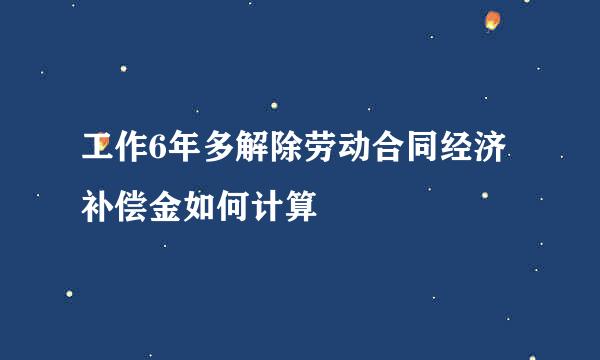 工作6年多解除劳动合同经济补偿金如何计算