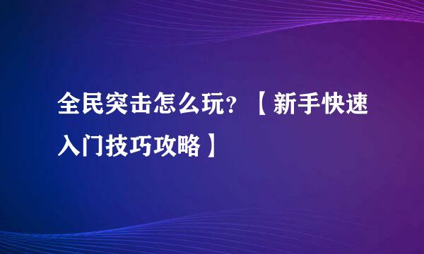 全民突击怎么玩？【新手快速入门技巧攻略】