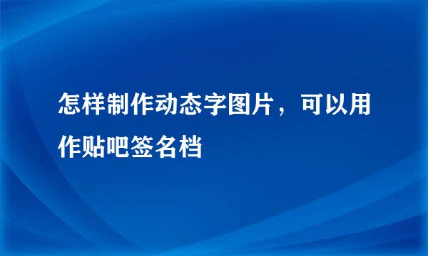 怎样制作动态字图片，可以用作贴吧签名档