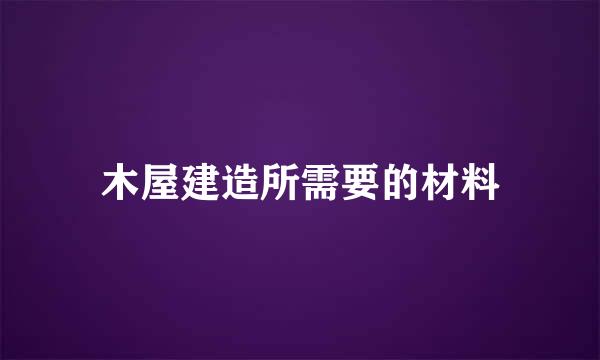 木屋建造所需要的材料