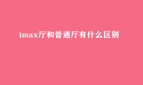 imax厅和普通厅有什么区别