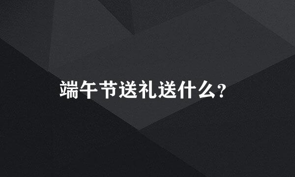 端午节送礼送什么？