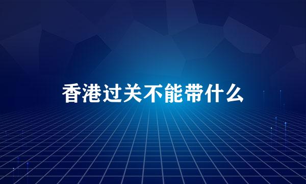 香港过关不能带什么