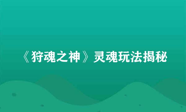 《狩魂之神》灵魂玩法揭秘