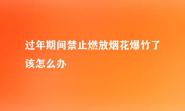 过年期间禁止燃放烟花爆竹了该怎么办