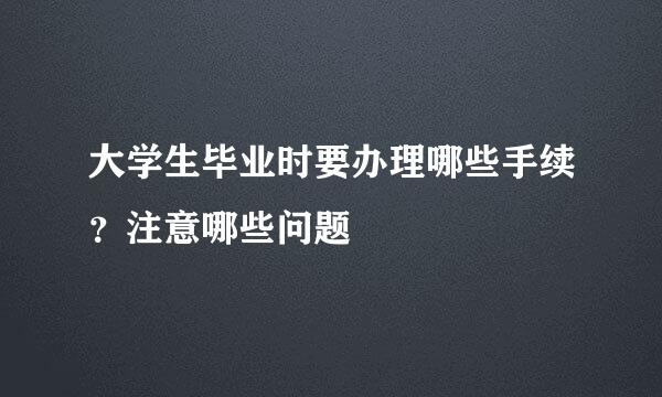 大学生毕业时要办理哪些手续？注意哪些问题