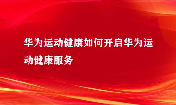 华为运动健康如何开启华为运动健康服务