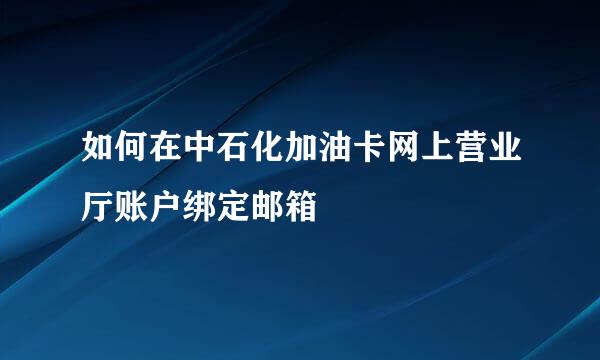 如何在中石化加油卡网上营业厅账户绑定邮箱