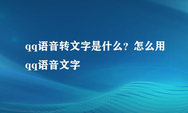 qq语音转文字是什么？怎么用qq语音文字