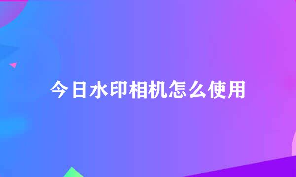 今日水印相机怎么使用