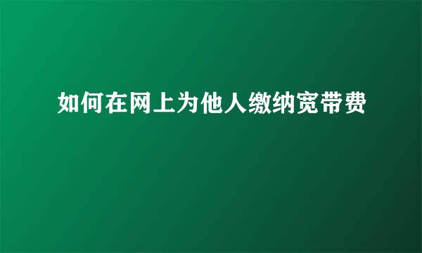 如何在网上为他人缴纳宽带费