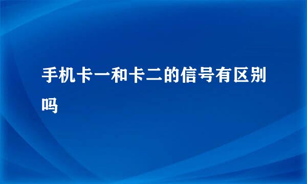 手机卡一和卡二的信号有区别吗