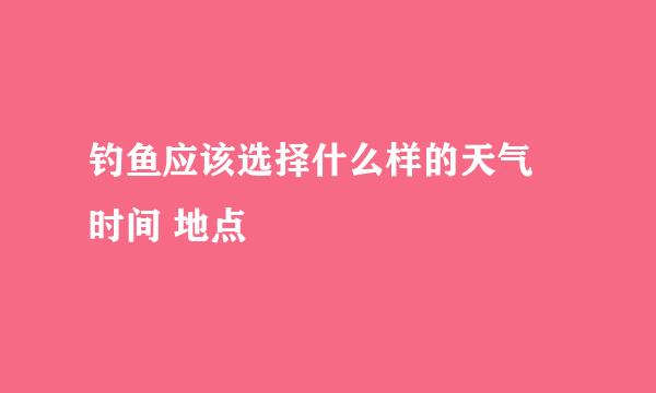 钓鱼应该选择什么样的天气 时间 地点