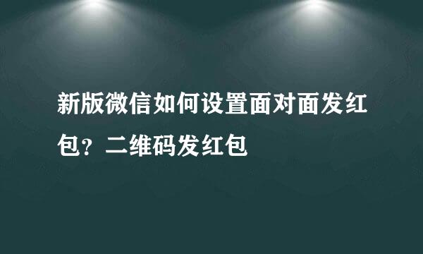 新版微信如何设置面对面发红包？二维码发红包