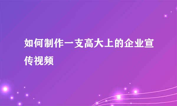 如何制作一支高大上的企业宣传视频