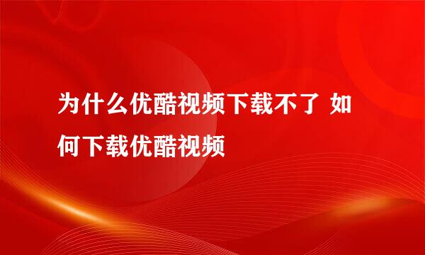 为什么优酷视频下载不了 如何下载优酷视频