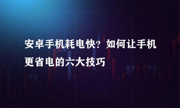 安卓手机耗电快？如何让手机更省电的六大技巧