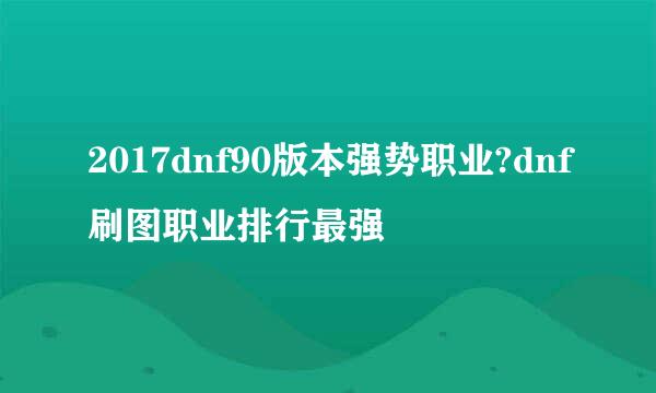 2017dnf90版本强势职业?dnf刷图职业排行最强