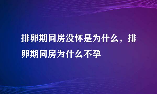 排卵期同房没怀是为什么，排卵期同房为什么不孕