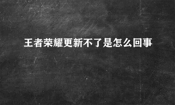 王者荣耀更新不了是怎么回事